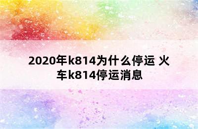 2020年k814为什么停运 火车k814停运消息